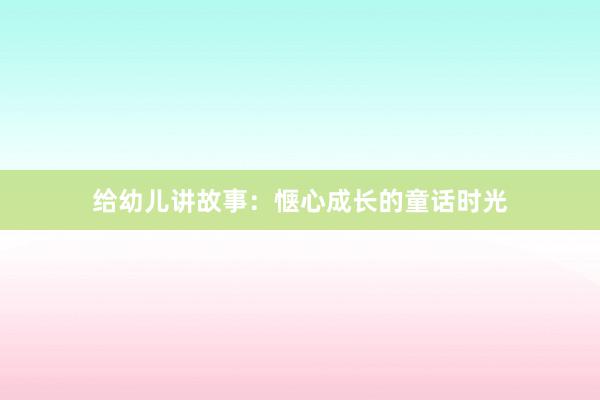 给幼儿讲故事:惬心成长的童话时光